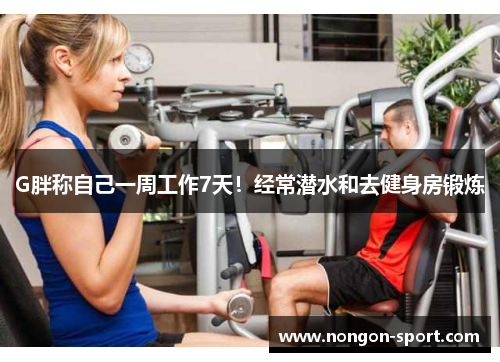G胖称自己一周工作7天！经常潜水和去健身房锻炼