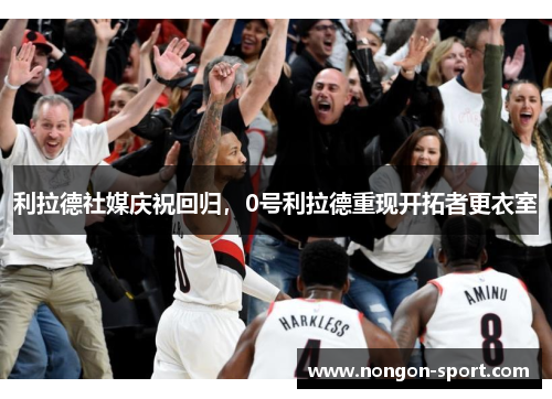 利拉德社媒庆祝回归，0号利拉德重现开拓者更衣室