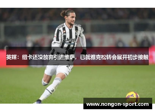 英媒：纽卡还没放弃引进维萨，已就雅克松转会展开初步接触