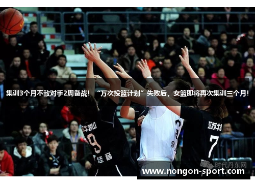 集训3个月不敌对手2周备战！“万次投篮计划”失败后，女篮即将再次集训三个月！